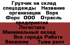 Грузчик на склад спецодежды › Название организации ­ Ворк Форс, ООО › Отрасль предприятия ­ Логистика › Минимальный оклад ­ 24 000 - Все города Работа » Вакансии   . Тыва респ.,Ак-Довурак г.